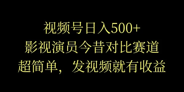 视频号日入500+，影视演员今昔对比赛道，超简单，发视频就有收益 - 项目资源网
