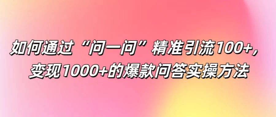 如何通过“问一问”精准引流100+，变现1000+的爆款问答实操方法 - 项目资源网