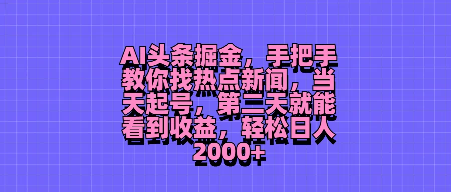 AI头条掘金，手把手教你找热点新闻，当天起号，第二天就能看到收益，轻松日人2000+ - 项目资源网