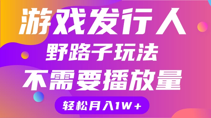 游戏发行人野路子玩法，打破播放量魔咒，月入1W+ - 项目资源网