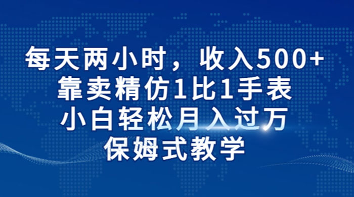 每天两小时，收入 500+，靠卖精仿 1 比 1 手表，小白也能轻松月入过万！保姆式教学，干就完了！ - 项目资源网