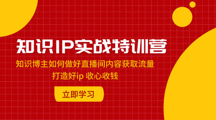 知识 IP 实战特训营：知识博主如何做好直播间内容获取流量，打造好 ip 收心收钱 - 项目资源网