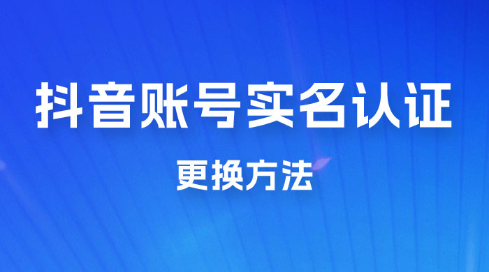 抖音账号实名认证更换方法，如何更换抖音实名认证 - 项目资源网