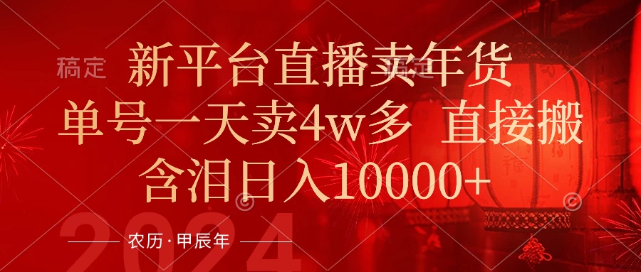 年末红利来了，新平台直播卖年货，单号一天卖4w多，话术场景直接搬，含泪日入10000+ - 项目资源网