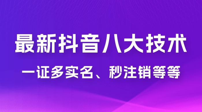 2023 年最新抖音八大技术：一证多实名、秒注销、断抖破投流、永久捞证、钱包注销、跳人脸识别、蓝 V 多实 - 项目资源网