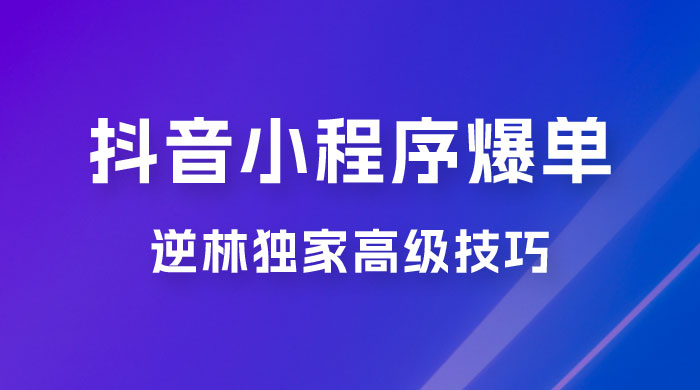 逆林抖音小程序爆单玩法，独家高级技巧，小白也可日入 300+ - 项目资源网