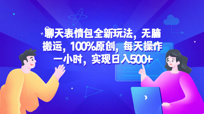 聊天表情包全新玩法：无脑搬运，100% 原创，每天操作一小时，实现日入过百 - 项目资源网
