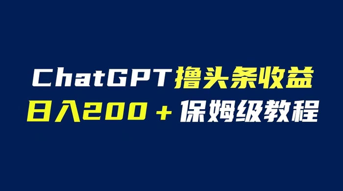 ChatGPT 解放双手撸头条收益，日入 200 保姆级教程，自媒体小白无脑操作 - 项目资源网