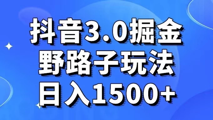 抖音 3.0 掘金，野路子玩法，实操日入 1500+ - 项目资源网