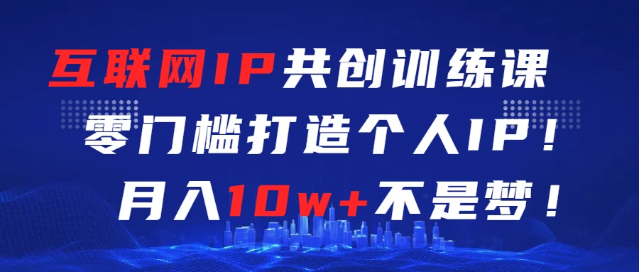 互联网IP共创训练课  零门槛打造个人IP  轻松月入2w+ - 项目资源网