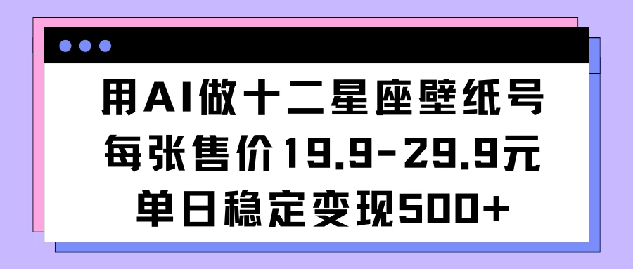 用AI做十二星座壁纸号每张售价19元单日变现500适合小白操作 - 项目资源网
