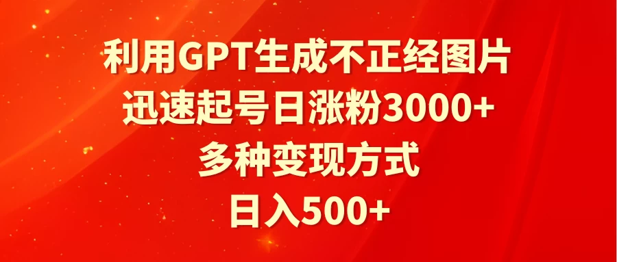 利用GPT生成不正经图片，迅速起号日涨粉3000+，多种变现方式，日入500+ - 项目资源网