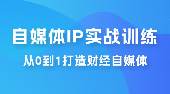 闰土·自媒体 IP 实战训练，从 0 到 1 打造财经自媒体，手把手帮你打通内容、引流、变现闭环 - 项目资源网