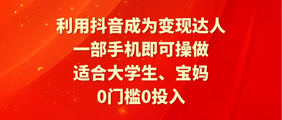 利用抖音成为变现达人，0门槛0投入，一部手机即可操作，适合大学生、宝妈 - 项目资源网