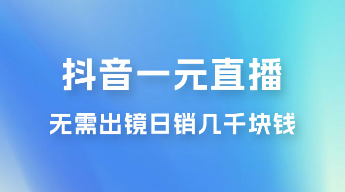 抖音一元直播玩法拆解，不用真人出镜，日销几千块钱 - 项目资源网