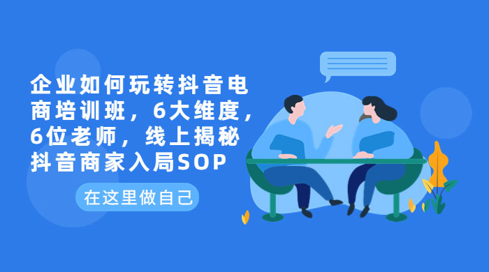 企业如何玩转抖音电商培训班：6 大维度，6 位老师，线上揭秘抖音商家入局 SOP - 项目资源网