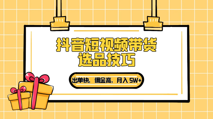 抖音短视频带货选品技巧，出单快，佣金高，月入 5W+，从选品到作品发布保姆级教程 - 项目资源网